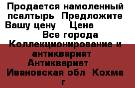 Продается намоленный псалтырь. Предложите Вашу цену! › Цена ­ 600 000 - Все города Коллекционирование и антиквариат » Антиквариат   . Ивановская обл.,Кохма г.